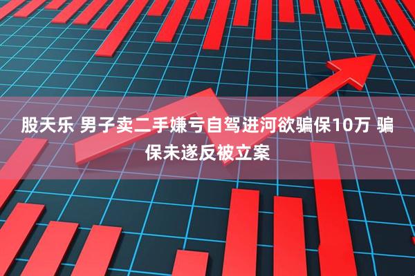 股天乐 男子卖二手嫌亏自驾进河欲骗保10万 骗保未遂反被立案