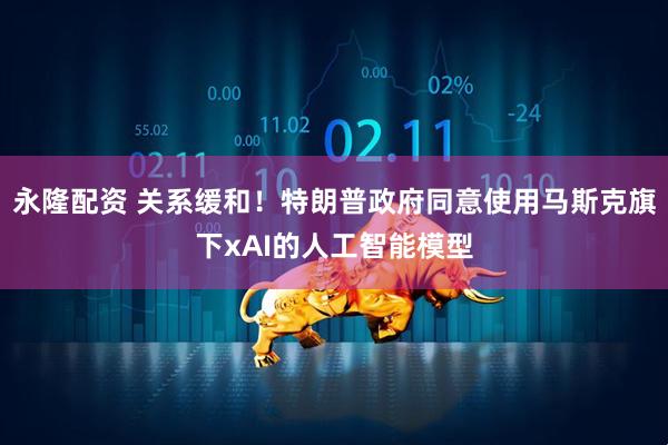 永隆配资 关系缓和！特朗普政府同意使用马斯克旗下xAI的人工智能模型