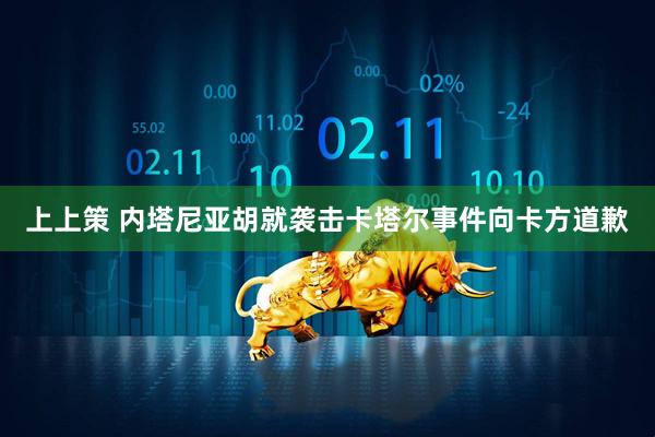上上策 内塔尼亚胡就袭击卡塔尔事件向卡方道歉