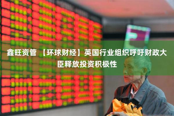 鑫旺资管 【环球财经】英国行业组织呼吁财政大臣释放投资积极性