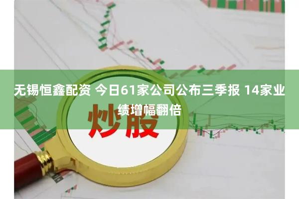 无锡恒鑫配资 今日61家公司公布三季报 14家业绩增幅翻倍
