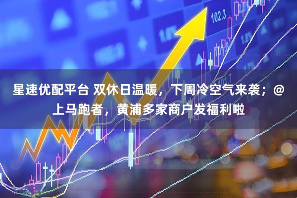 星速优配平台 双休日温暖，下周冷空气来袭；@上马跑者，黄浦多家商户发福利啦