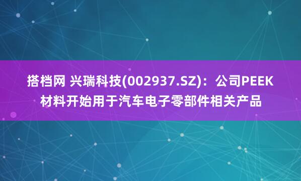 搭档网 兴瑞科技(002937.SZ)：公司PEEK材料开始用于汽车电子零部件相关产品