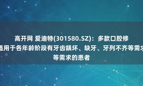 高开网 爱迪特(301580.SZ)：多款口腔修复材料适用于各年龄阶段有牙齿龋坏、缺牙、牙列不齐等需求的患者