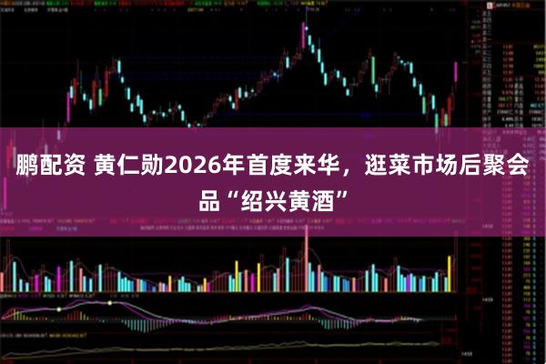 鹏配资 黄仁勋2026年首度来华，逛菜市场后聚会品“绍兴黄酒”