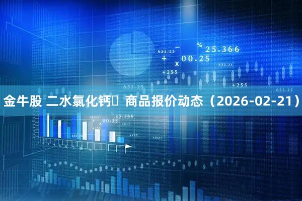 金牛股 二水氯化钙 商品报价动态(2026-02-21)