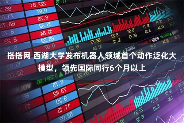 搭搭网 西湖大学发布机器人领域首个动作泛化大模型,领先国际同行6个月以上