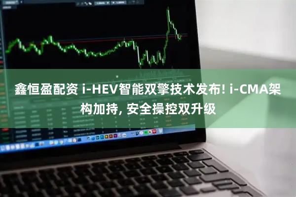鑫恒盈配资 i-HEV智能双擎技术发布! i-CMA架构加持, 安全操控双升级