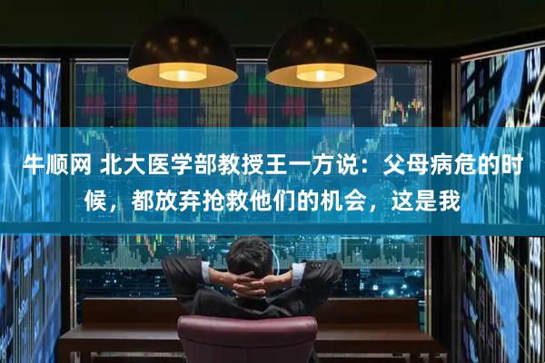 牛顺网 北大医学部教授王一方说：父母病危的时候，都放弃抢救他们的机会，这是我
