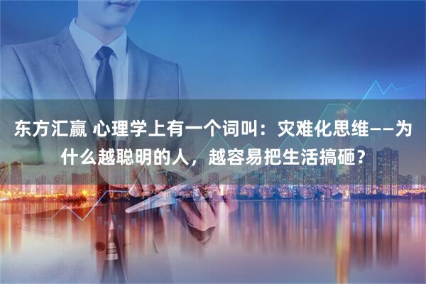 东方汇赢 心理学上有一个词叫：灾难化思维——为什么越聪明的人，越容易把生活搞砸？