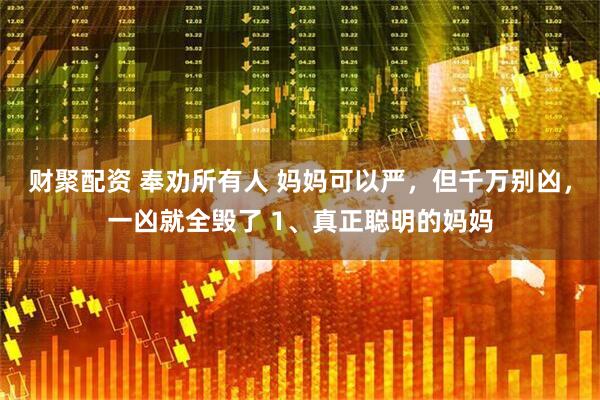 财聚配资 奉劝所有人 妈妈可以严，但千万别凶，一凶就全毁了 1、真正聪明的妈妈