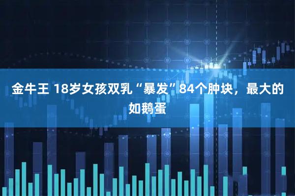 金牛王 18岁女孩双乳“暴发”84个肿块，最大的如鹅蛋