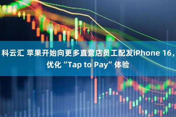科云汇 苹果开始向更多直营店员工配发iPhone 16，优化“Tap to Pay”体验