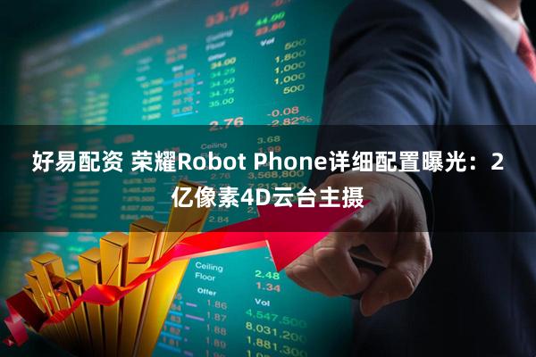 好易配资 荣耀Robot Phone详细配置曝光：2亿像素4D云台主摄