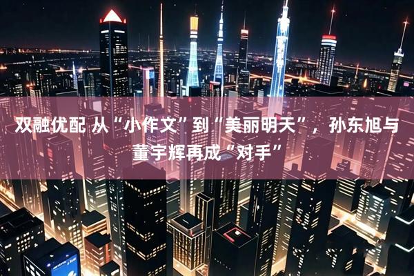 双融优配 从“小作文”到“美丽明天”，孙东旭与董宇辉再成“对手”